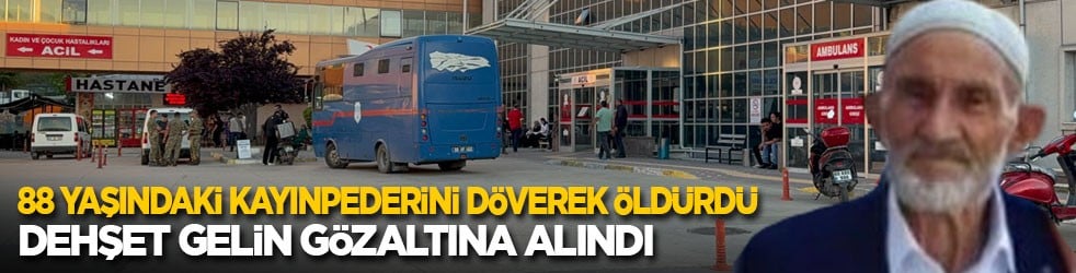 88 yaşındaki kayınpederini döverek öldürdü! Dehşet gelin gözaltına alındı