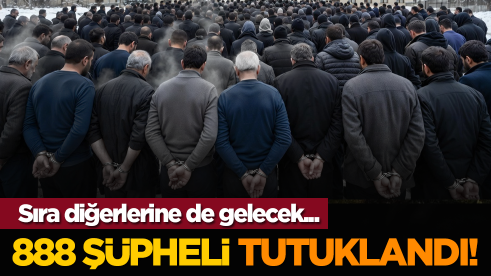 888 şüpheli tutuklandı! Sıra diğerlerine de gelecek...