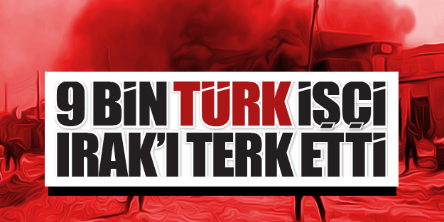 9 bin Türk işçi Irak'ı terk etti