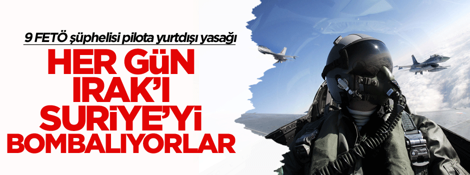 9 FETÖ şüphelisi pilota yurtdışı yasağı: Her gün Irak ve Suriye’yi bombalıyorlar