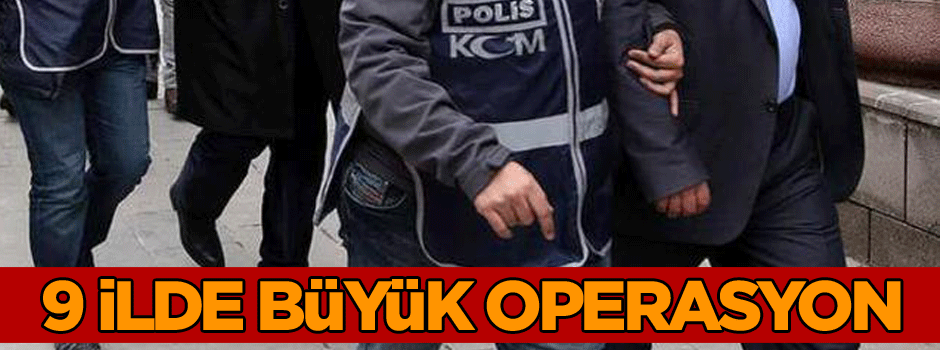 9 ilde büyük operasyon