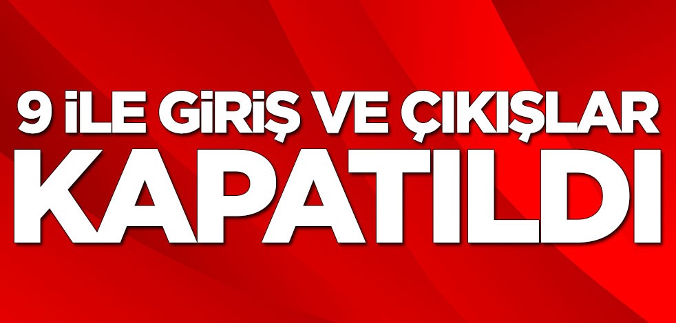 9 ile giriş ve çıkışlar kapatıldı
