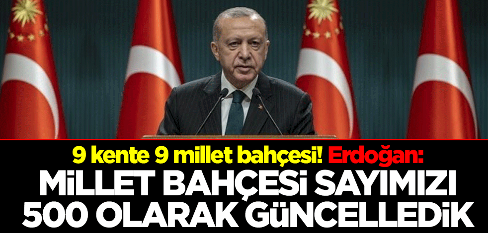 9 kente 9 millet bahçesi! Cumhurbaşkanı Erdoğan: Millet bahçesi sayımızı 500 olarak güncelledik