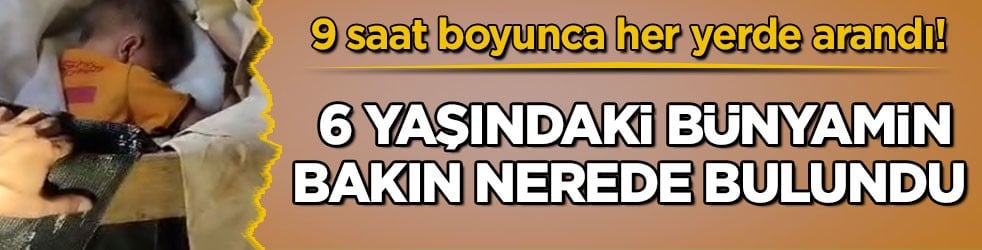 9 saat boyunca her yerde arandı! 6 yaşındaki Bünyamin bakın nerede bulundu