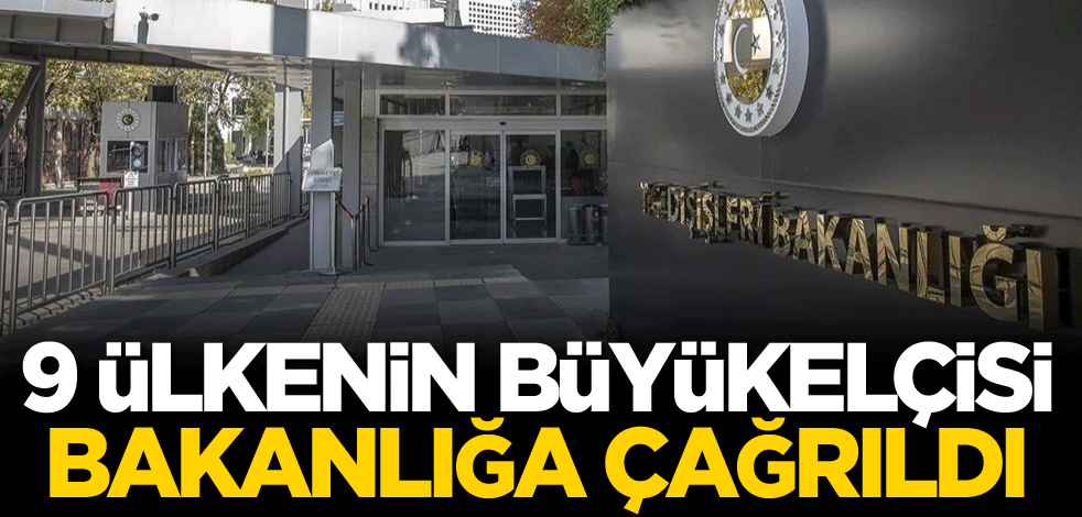 9 ülkenin büyükelçisi Dışişleri Bakanlığına çağrıldı!