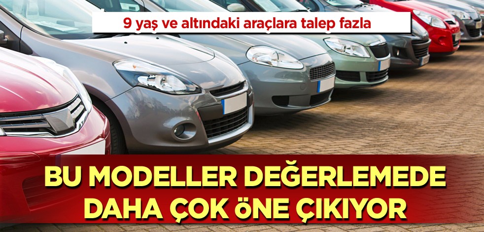 9 yaş ve altındaki araçlara talep fazla! Bu modeller değerlemede daha çok öne çıkıyor