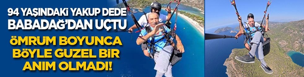 94 yaşındaki Yakup dede Babadağ’dan uçtu: Hayatım boyunca böyle güzel anım olmadı