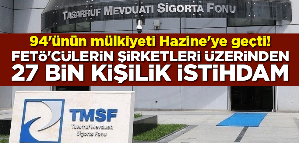 94'ünün mülkiyeti Hazine'ye geçti! FETÖ'cülerin şirketleri üzerinden 27 bin kişilik istihdam