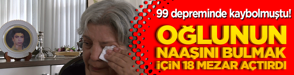 99 depreminde kaybolmuştu! Oğlunun naaşını bulmak için 18 mezar açtırdı