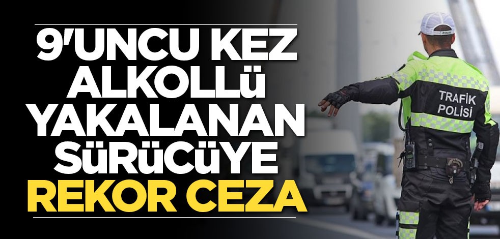 9'uncu kez alkollü yakalanan sürücüye rekor ceza
