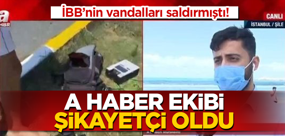 A Haber ekibi, Şile'de kendilerine saldıran İBB'nin vandallarından şikayetçi oldu