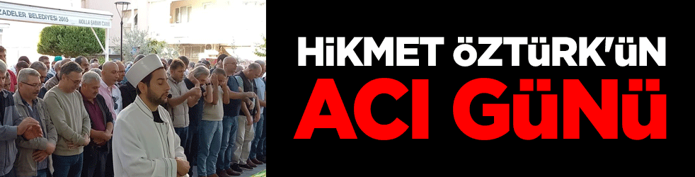 Hikmet Öztürk'ün acı günü