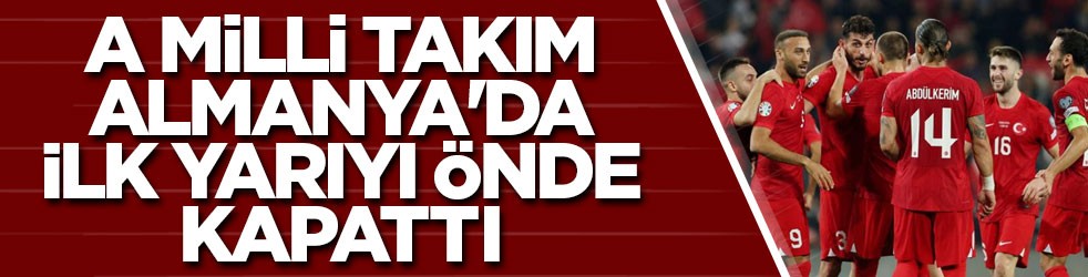 A Milli Takım, Almanya'da ilk yarıyı önde kapattı! Maçın ikinci yarısı oynanıyor