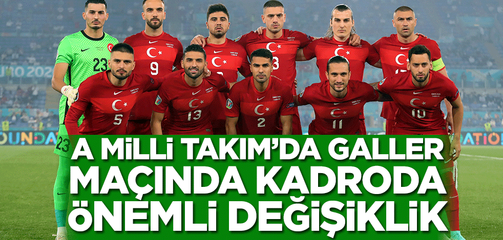 A Milli Takım'da Galler maçında kadroda önemli değişiklik