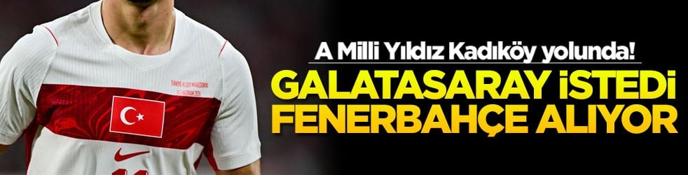 A Milli Yıldız Kadıköy yolunda! Galatasaray istedi Fenerbahçe alıyor