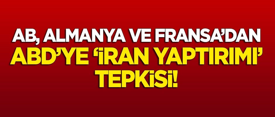 AB, Almanya, İngiltere ve Fransa'dan ABD'nin 'İran' kararına tepki!