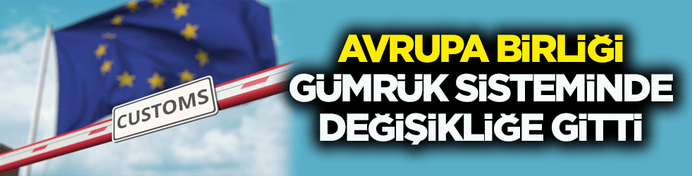 AB gümrük sisteminde değişikliğe gitti! Bugünden itibaren kademeli olarak uygulanmaya başladı