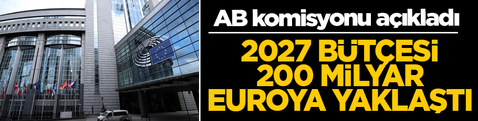 AB komisyonu açıkladı: 2027 bütçesi 200 milyar euroya yaklaştı
