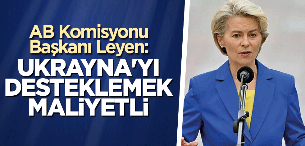 AB Komisyonu Başkanı Leyen: Ukrayna'yı desteklemek maliyetli