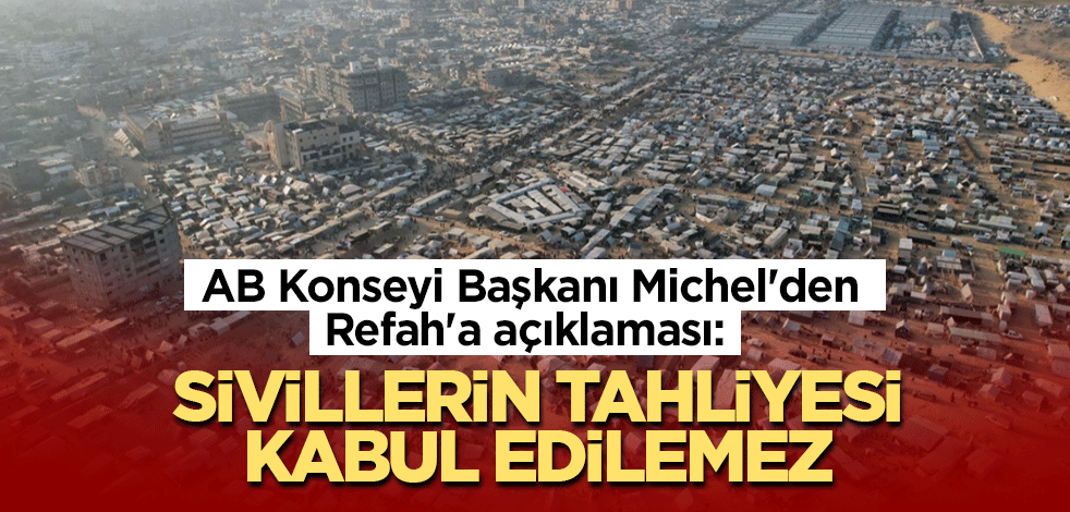 AB Konseyi Başkanı Michel'den Refah'a açıklaması: Sivillerin tahliyesi kabul edilemez