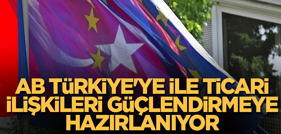 AB Türkiye'ye ile ticari ilişkileri güçlendirmeye hazırlanıyor
