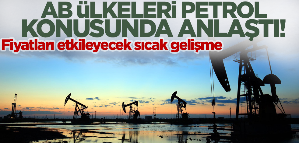 AB ülkeleri petrol konusunda anlaştı! Fiyatları etkileyecek sıcak gelişme