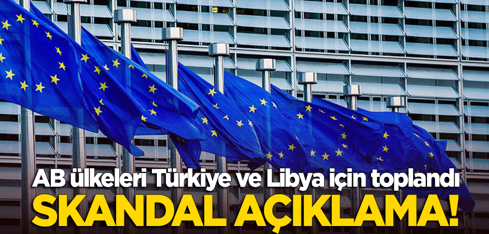 AB ülkeleri Türkiye ve Libya için toplandı! Skandal açıklama