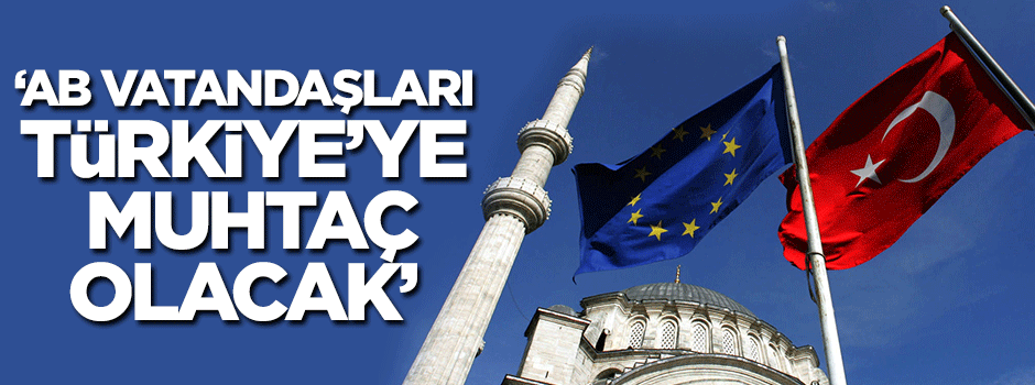 'AB vatandaşları Türkiye'ye muhtaç olacak'