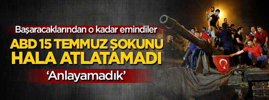 ABD 15 Temmuz şokunu hala atlatamadı: Anlayamadık