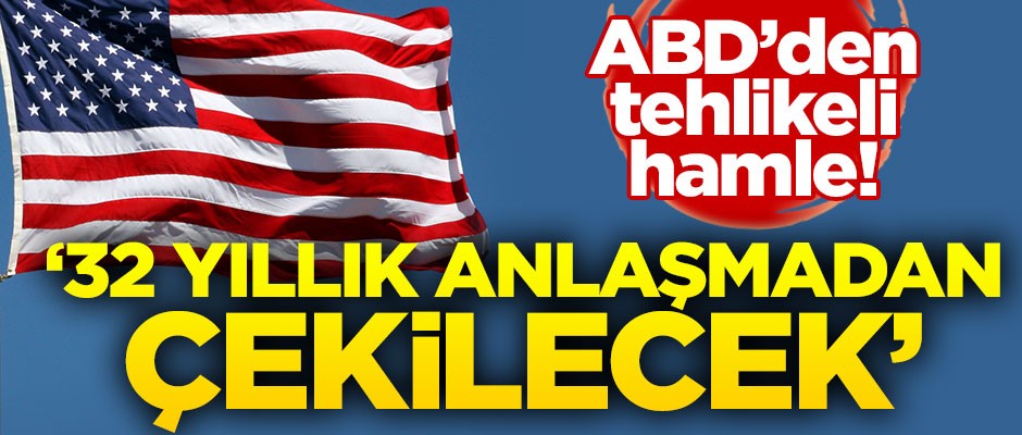 ABD'den tehlikeli karar! 32 yıllık anlaşmadan çekilecek