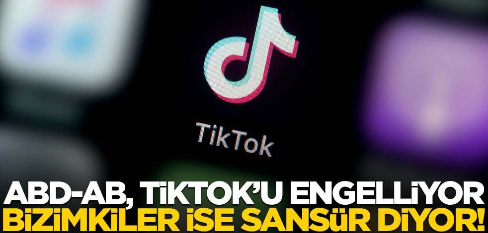 ABD-AB, TikTok’u engelliyor, bizimkiler ise sansür diyor!