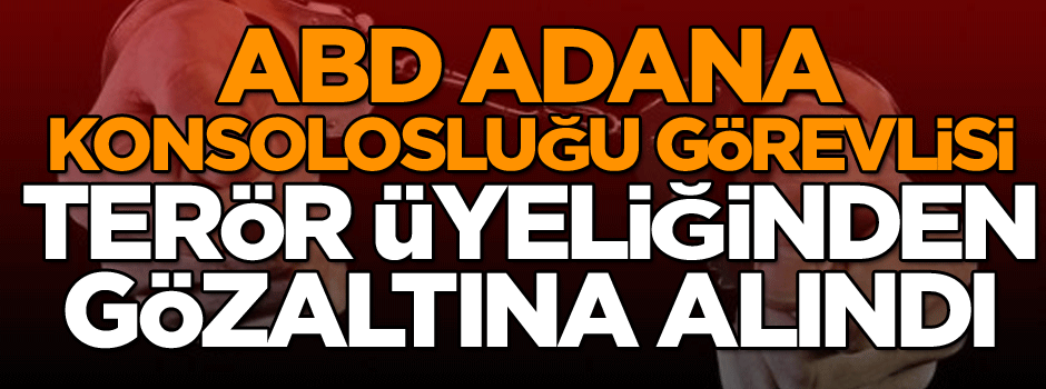 ABD Adana Konsolosluğu görevlisi terör üyeliğinden gözaltına alındı