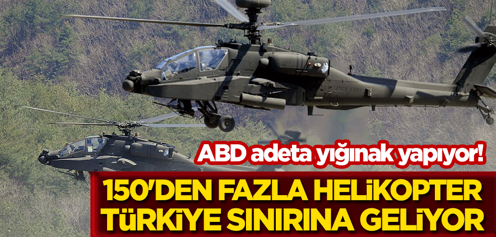 ABD adeta yığınak yapıyor! 150'den fazla helikopter Türkiye sınırına geliyor