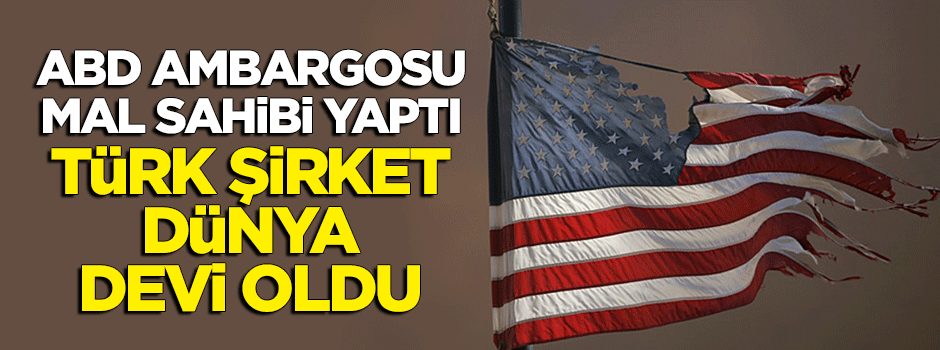 ABD ambargosu mal sahibi yaptı! Türk şirket dünya devi oldu