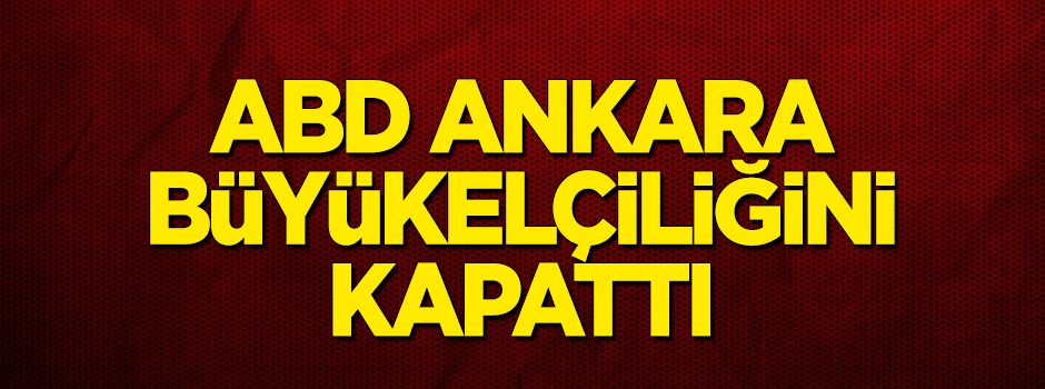 ABD, Ankara Büyükelçiliğini kapattı