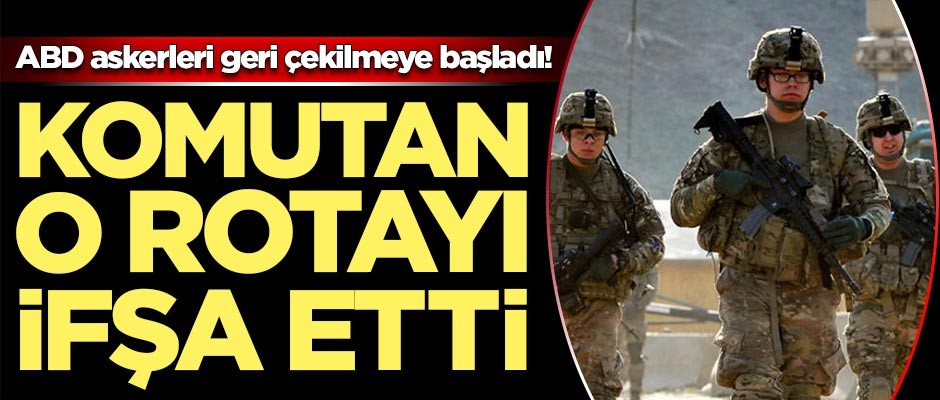 ABD askerleri çekilmeye başladı! Komutan o rotayı ifşa etti