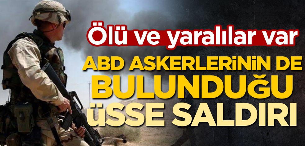 ABD askerlerinin de bulunduğu üsse saldırı! Ölü ve yaralılar var