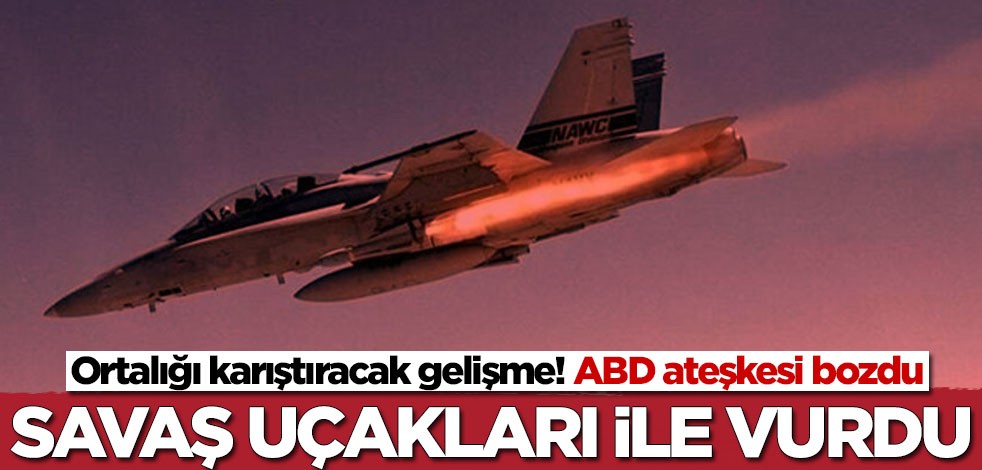 ABD ateşkesi bozdu! Savaş uçakları ile vurdu