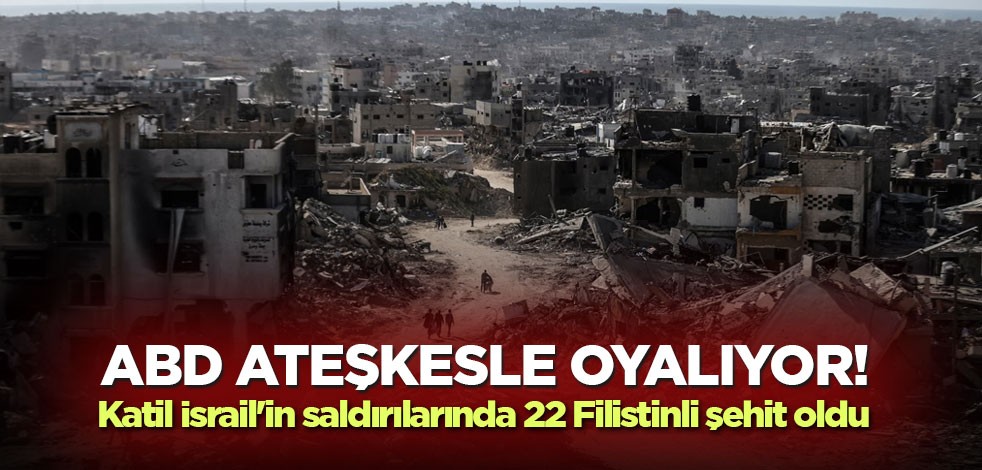 ABD ateşkesle oyalıyor! Katil İsrail'in saldırılarında 22 Filistinli şehit oldu