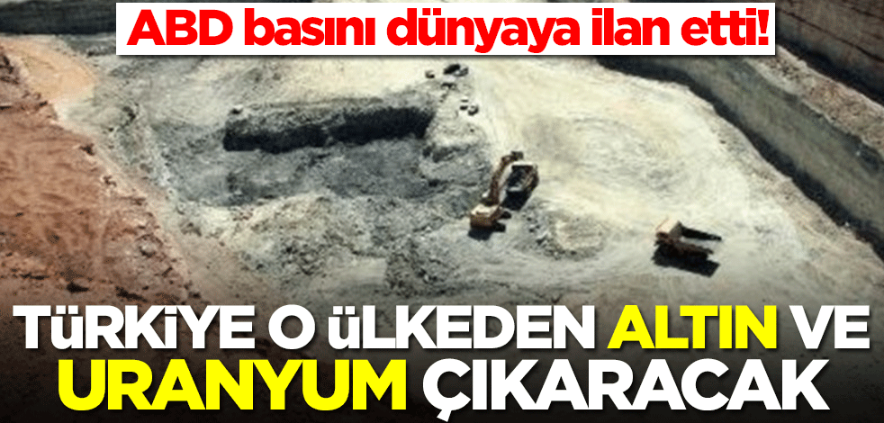ABD basını dünyaya ilan etti! Türkiye o ülkeden altın ve uranyum çıkaracak