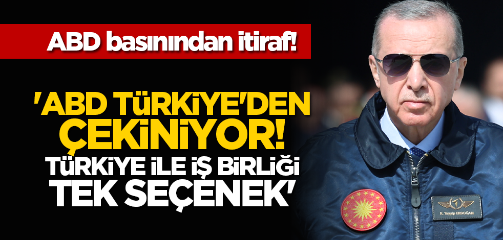ABD basınından itiraf: ''ABD Türkiye'den çekiniyor. Türkiye ile iş birliği tek seçenek'