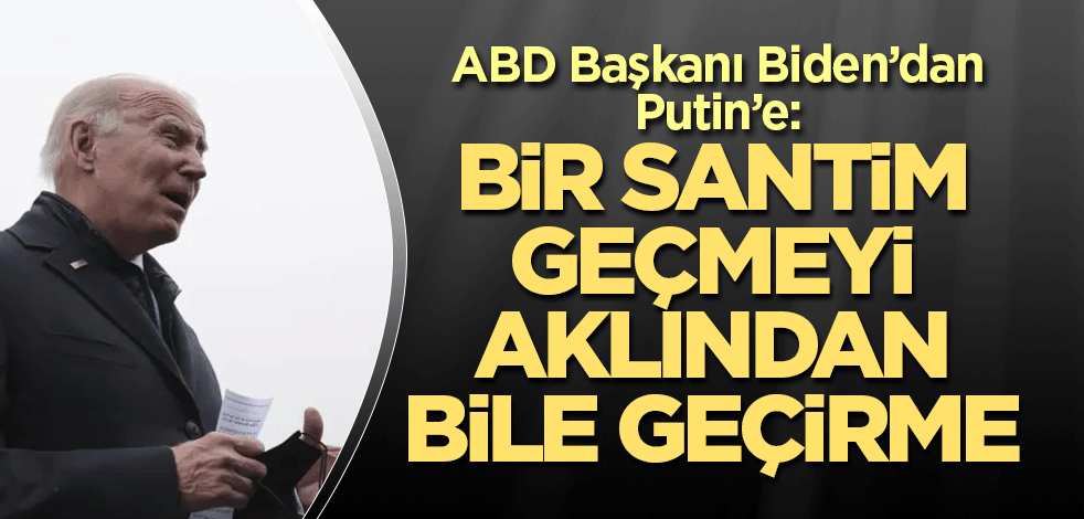 ABD Başkanı Biden’dan Putin’e: Bir santim geçmeyi aklından bile geçirme