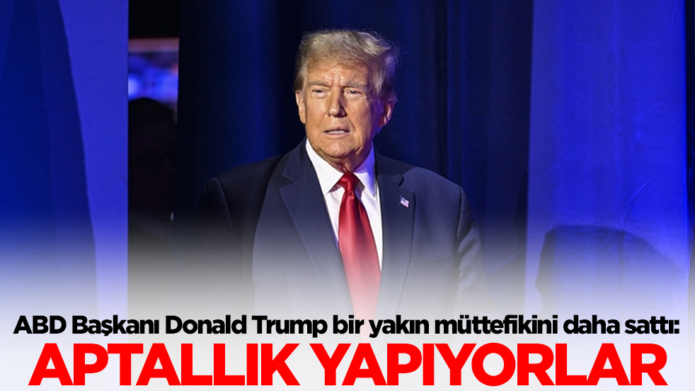 ABD Başkanı Donald Trump bir yakın müttefikini daha sattı: Aptallık yapıyorlar