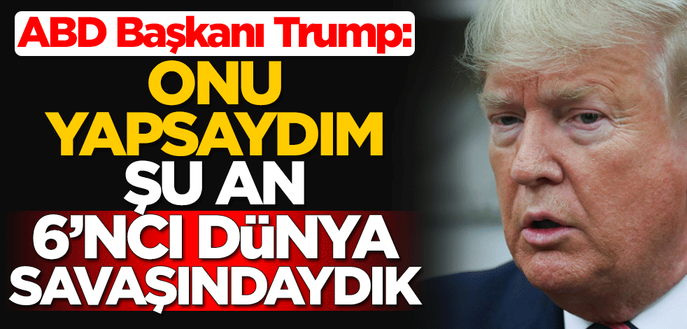 ABD Başkanı Donald Trump: Onu yapsaydım, şu an 6'ncı dünya savaşındaydık