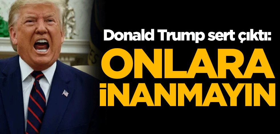 ABD Başkanı Donald Trump sert çıktı: Onlara inanmayın