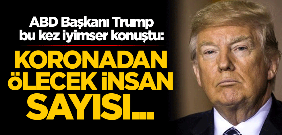 ABD Başkanı Trump bu kez iyimser konuştu: Koronavirüs kaynaklı 60 ila 65 bin ölüm olacak