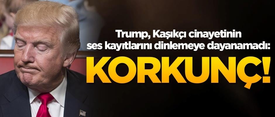 ABD Başkanı Trump, Kaşıkçı cinayetinin ses kayıtlarını dinlemeye dayanamadı