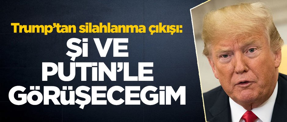 ABD Başkanı Trump'tan silahlanma çıkışı: Şi ve Putin'le görüşeceğim