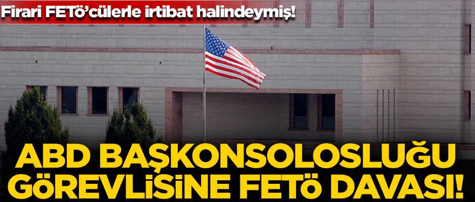 ABD Başkonsolosluğu görevlisine FETÖ davası! Firari FETÖ'cülerle irtibat halindeymiş