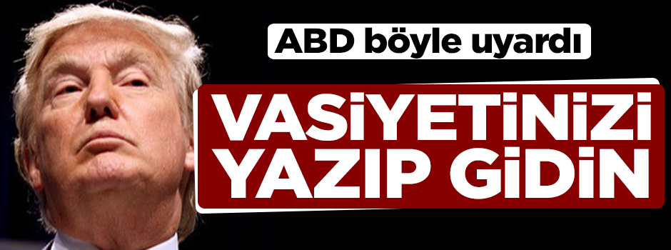 ABD böyle uyardı! Vasiyetinizi yazıp gidin